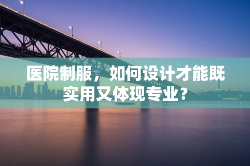 医院制服，如何设计才能既实用又体现专业？