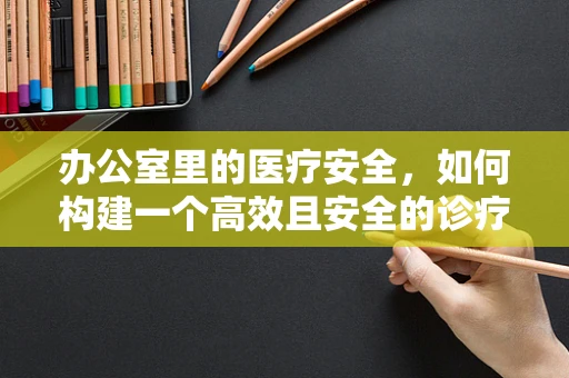 办公室里的医疗安全，如何构建一个高效且安全的诊疗环境？