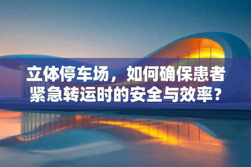 立体停车场，如何确保患者紧急转运时的安全与效率？
