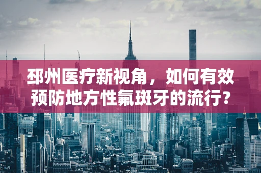 邳州医疗新视角，如何有效预防地方性氟斑牙的流行？