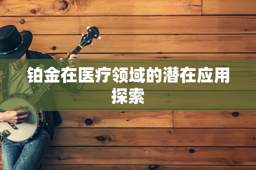 铂金在医疗领域的潜在应用探索