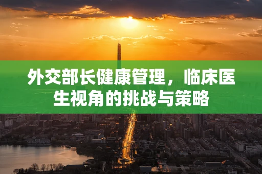 外交部长健康管理，临床医生视角的挑战与策略