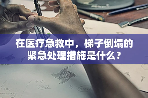 在医疗急救中，梯子倒塌的紧急处理措施是什么？