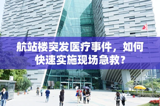 航站楼突发医疗事件，如何快速实施现场急救？