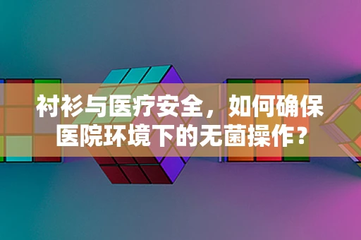 衬衫与医疗安全，如何确保医院环境下的无菌操作？