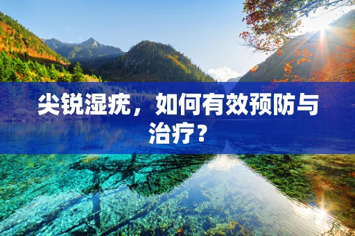 尖锐湿疣，如何有效预防与治疗？