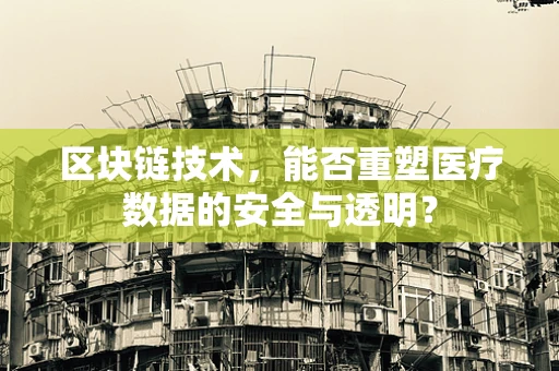 区块链技术，能否重塑医疗数据的安全与透明？