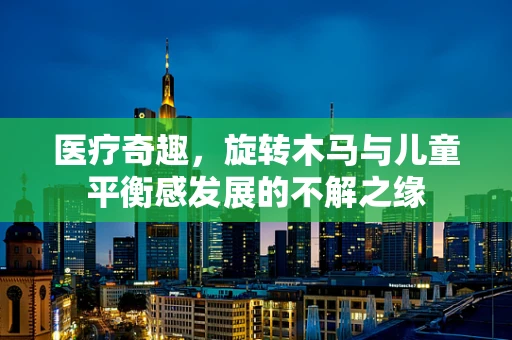 医疗奇趣，旋转木马与儿童平衡感发展的不解之缘
