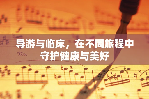 导游与临床，在不同旅程中守护健康与美好