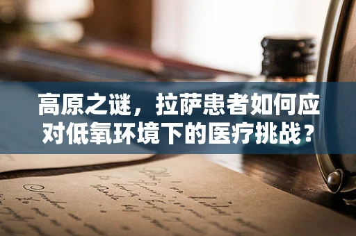 高原之谜，拉萨患者如何应对低氧环境下的医疗挑战？