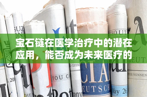 宝石链在医学治疗中的潜在应用，能否成为未来医疗的璀璨一环？