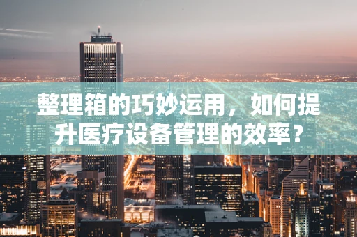 整理箱的巧妙运用，如何提升医疗设备管理的效率？
