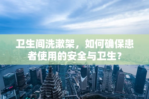 卫生间洗漱架，如何确保患者使用的安全与卫生？