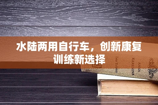 水陆两用自行车，创新康复训练新选择