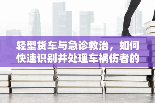 轻型货车与急诊救治，如何快速识别并处理车祸伤者的特殊需求？