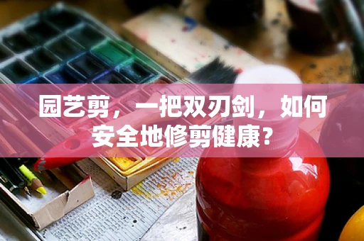 园艺剪，一把双刃剑，如何安全地修剪健康？