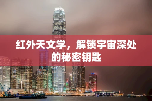 红外天文学，解锁宇宙深处的秘密钥匙