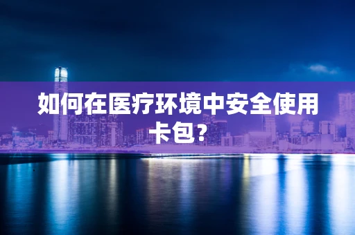 如何在医疗环境中安全使用卡包？