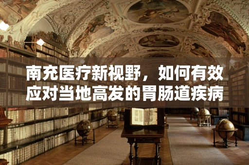 南充医疗新视野，如何有效应对当地高发的胃肠道疾病？