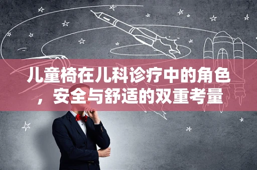 儿童椅在儿科诊疗中的角色，安全与舒适的双重考量