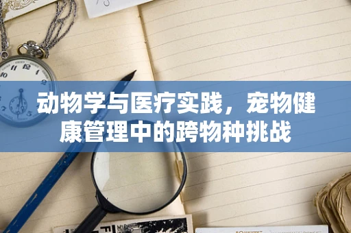 动物学与医疗实践，宠物健康管理中的跨物种挑战