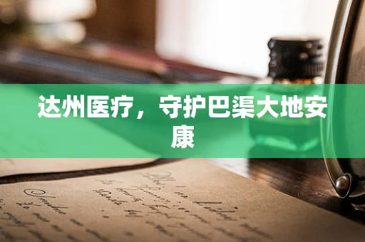 达州医疗，守护巴渠大地安康