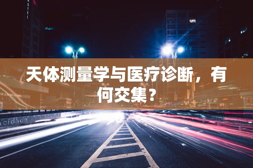 天体测量学与医疗诊断，有何交集？
