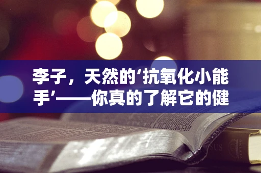李子，天然的‘抗氧化小能手’——你真的了解它的健康益处吗？