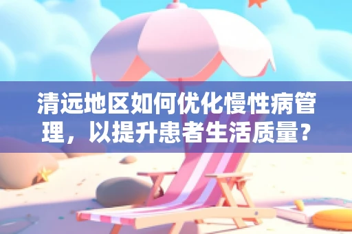 清远地区如何优化慢性病管理，以提升患者生活质量？