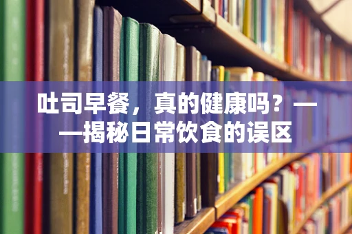 吐司早餐，真的健康吗？——揭秘日常饮食的误区