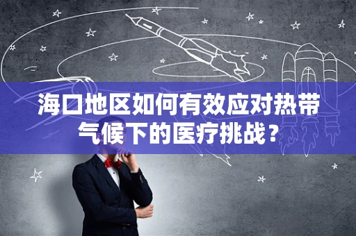 海口地区如何有效应对热带气候下的医疗挑战？