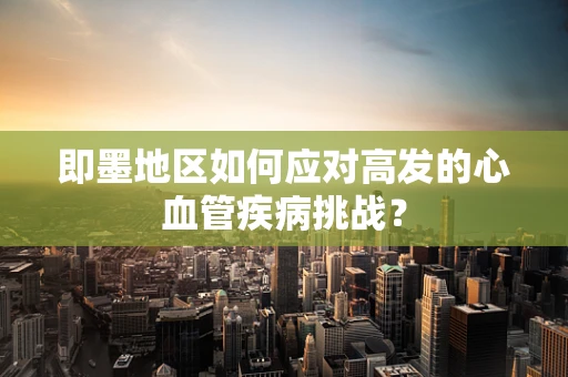 即墨地区如何应对高发的心血管疾病挑战？