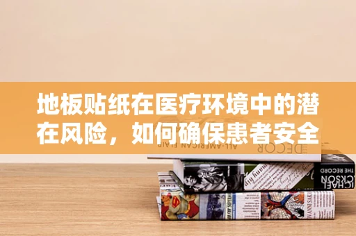 地板贴纸在医疗环境中的潜在风险，如何确保患者安全？