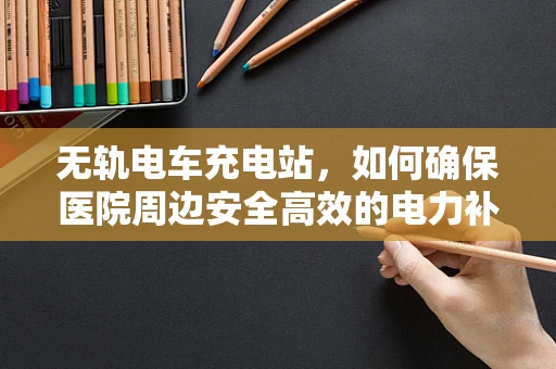 无轨电车充电站，如何确保医院周边安全高效的电力补给？