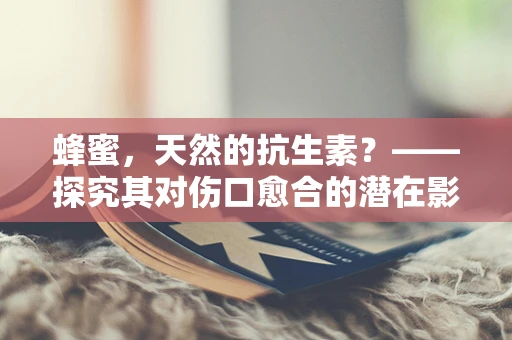 蜂蜜，天然的抗生素？——探究其对伤口愈合的潜在影响