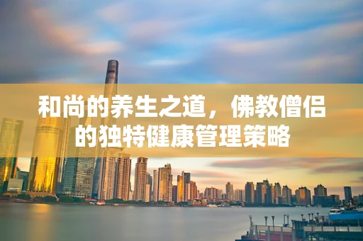 和尚的养生之道，佛教僧侣的独特健康管理策略