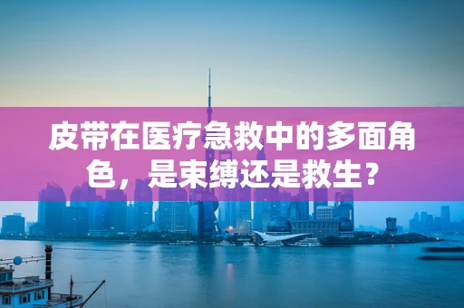 皮带在医疗急救中的多面角色，是束缚还是救生？