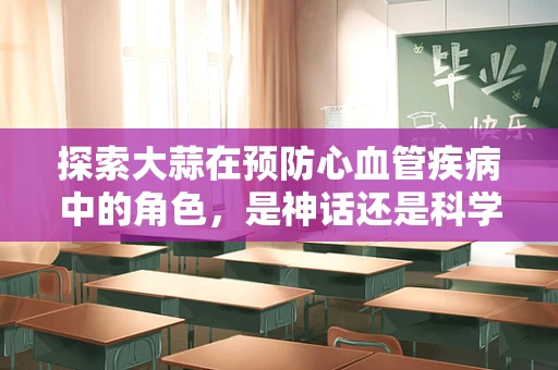探索大蒜在预防心血管疾病中的角色，是神话还是科学？