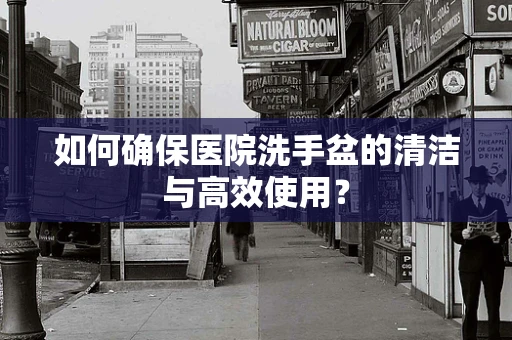如何确保医院洗手盆的清洁与高效使用？