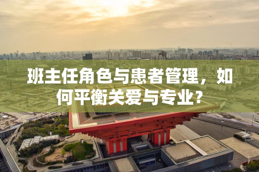 班主任角色与患者管理，如何平衡关爱与专业？