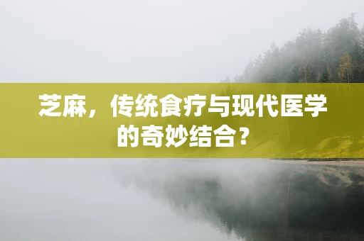芝麻，传统食疗与现代医学的奇妙结合？
