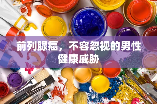 前列腺癌，不容忽视的男性健康威胁