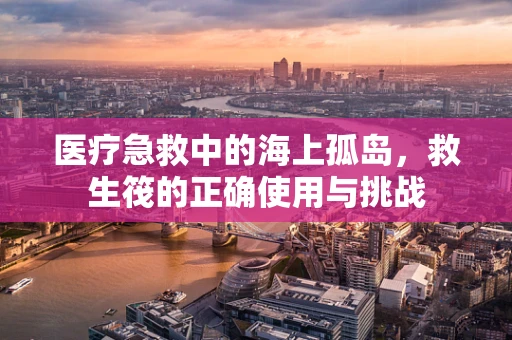 医疗急救中的海上孤岛，救生筏的正确使用与挑战