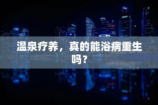 温泉疗养，真的能浴病重生吗？