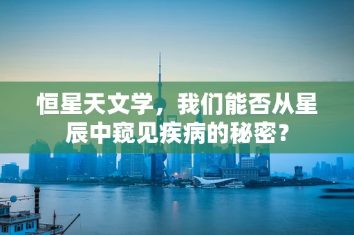 恒星天文学，我们能否从星辰中窥见疾病的秘密？