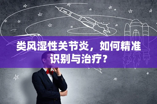 类风湿性关节炎，如何精准识别与治疗？