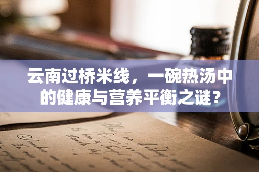 云南过桥米线，一碗热汤中的健康与营养平衡之谜？
