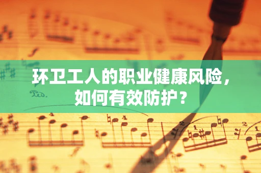环卫工人的职业健康风险，如何有效防护？
