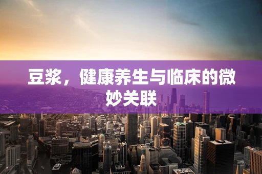 豆浆，健康养生与临床的微妙关联