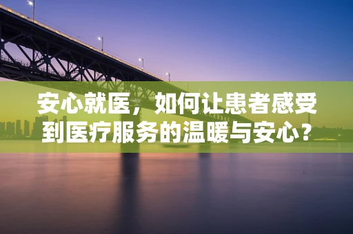 安心就医，如何让患者感受到医疗服务的温暖与安心？